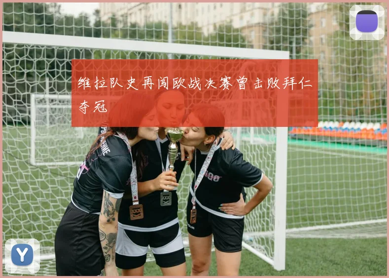 维拉队史再闯欧战决赛曾击败拜仁夺冠
