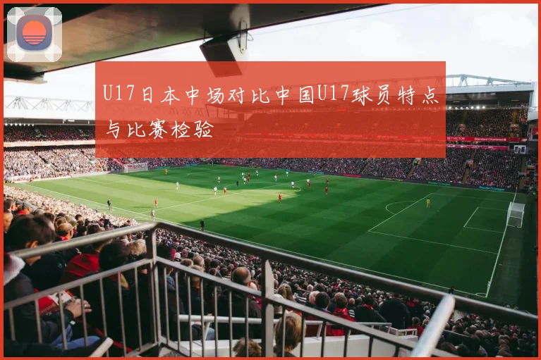U17日本中场对比中国U17球员特点与比赛检验